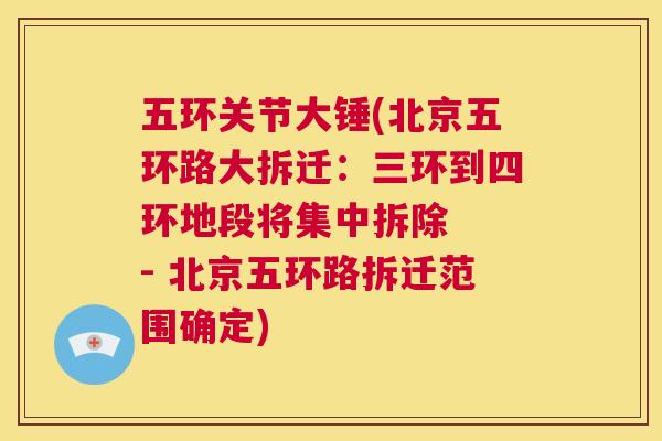 五环关节大锤(北京五环路大拆迁:三环到四环地段将集中拆除 - 北京五环路拆迁范围确定)