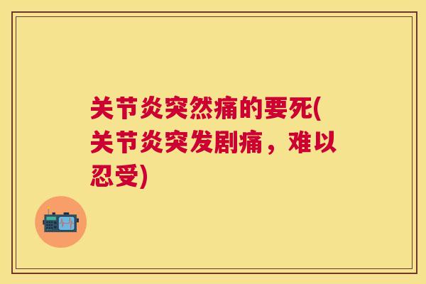 关节炎突然痛的要死(关节炎突发剧痛,难以忍受)