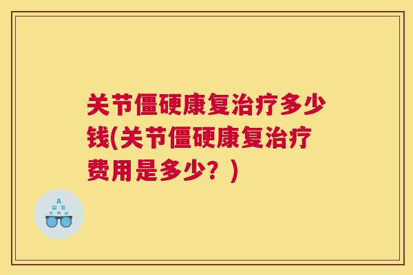 关节僵硬康复治疗多少钱(关节僵硬康复治疗费用是多少?)