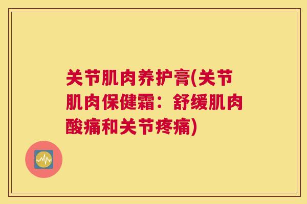 关节肌肉养护膏(关节肌肉保健霜：舒缓肌肉酸痛和关节疼痛)
