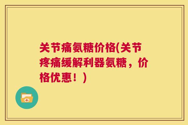 关节痛氨糖价格(关节疼痛缓解利器氨糖，价格优惠！)