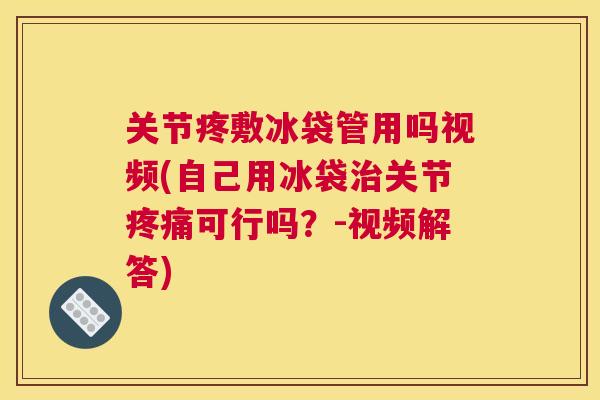 关节疼敷冰袋管用吗视频(自己用冰袋治关节疼痛可行吗？-视频解答)