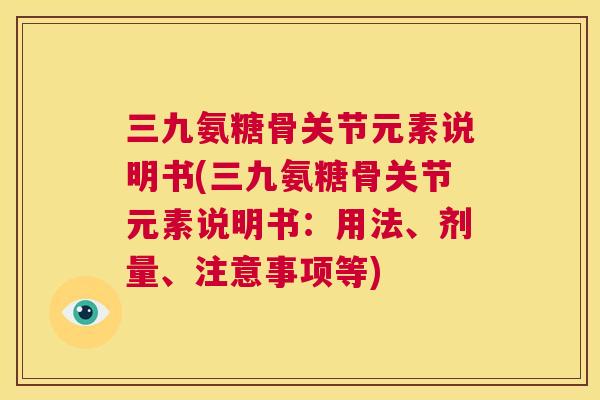 三九氨糖骨关节元素说明书(三九氨糖骨关节元素说明书：用法、剂量、注意事项等)