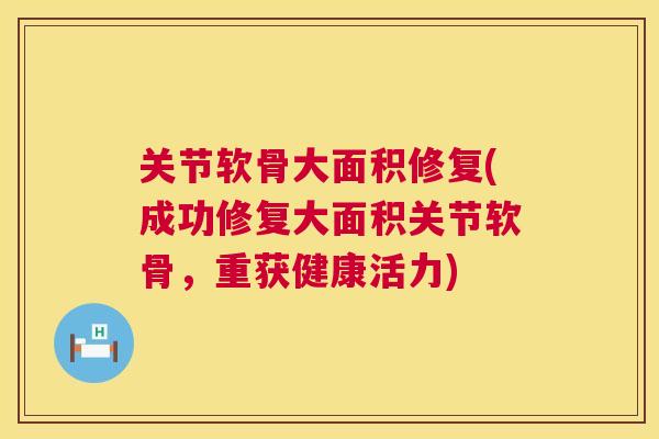 关节软骨大面积修复(成功修复大面积关节软骨,重获健康活力)