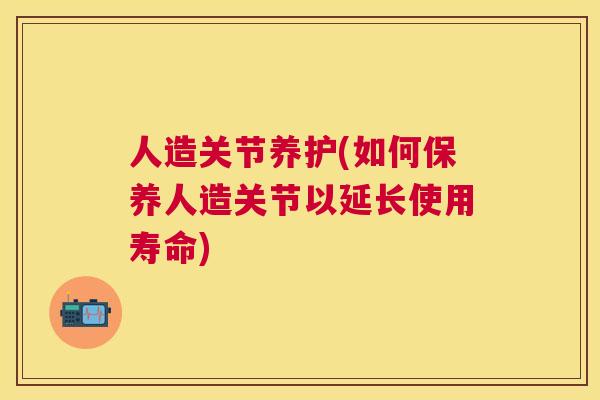 人造关节养护(如何保养人造关节以延长使用寿命)