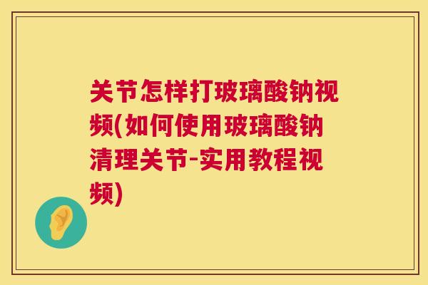 关节怎样打玻璃酸钠视频(如何使用玻璃酸钠清理关节-实用教程视频)