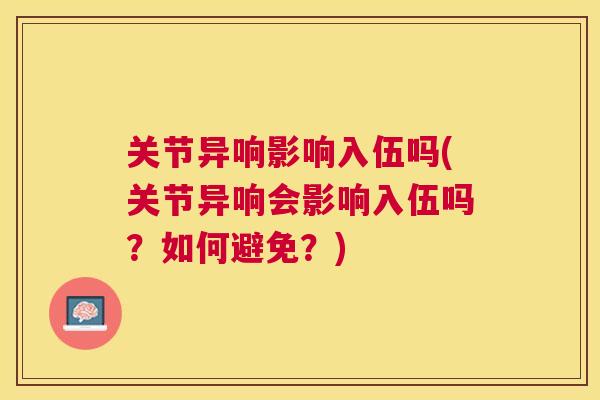 关节异响影响入伍吗(关节异响会影响入伍吗？如何避免？)