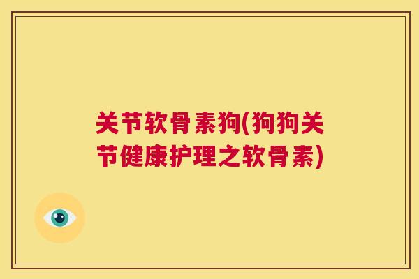 关节软骨素狗(狗狗关节健康护理之软骨素) 关节软骨素狗(狗狗关节健康护理之软骨素)
