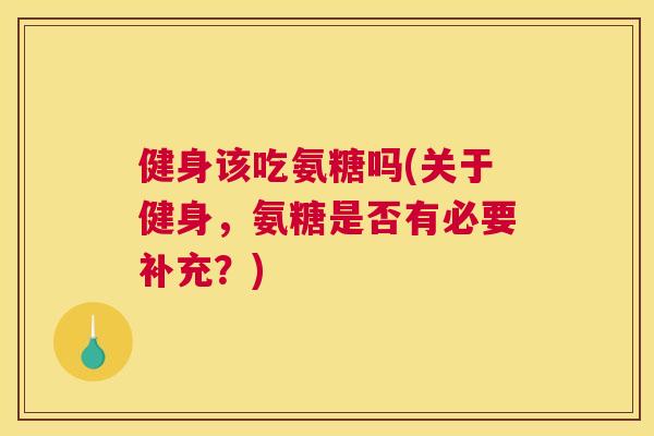 健身该吃氨糖吗(关于健身,氨糖是否有必要补充?)