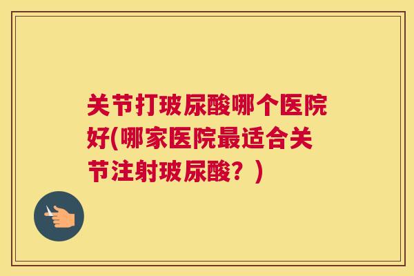 关节打玻尿酸哪个医院好(哪家医院最适合关节注射玻尿酸？)