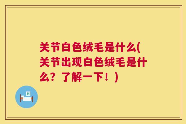 关节白色绒毛是什么(关节出现白色绒毛是什么?了解一下!)