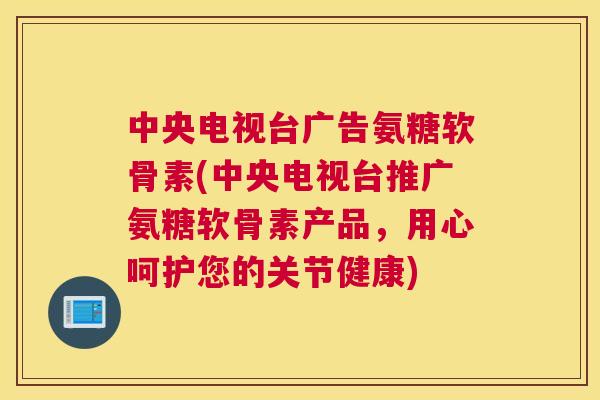 中央电视台广告氨糖软骨素(中央电视台推广氨糖软骨素产品，用心呵护您的关节健康)
