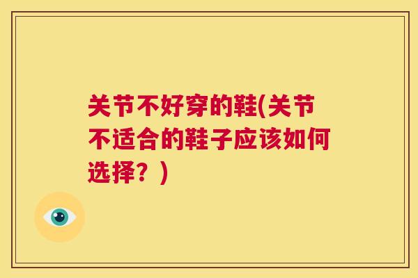 关节不好穿的鞋(关节不适合的鞋子应该如何选择?)