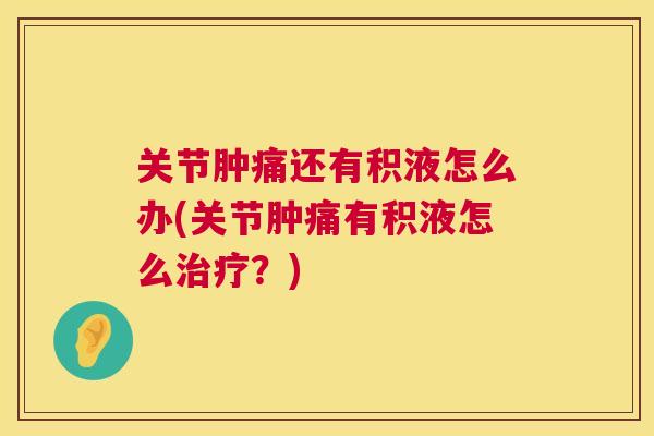 关节肿痛还有积液怎么办(关节肿痛有积液怎么?) 关节肿痛还有积液怎么办(关节肿痛有积液怎么?)