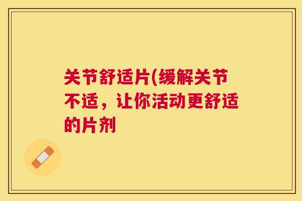 关节舒适片(缓解关节不适,让你活动更舒适的片剂