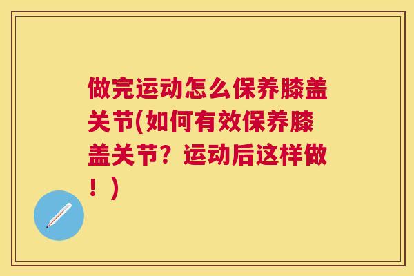 做完运动怎么保养膝盖关节(如何有效保养膝盖关节？运动后这样做！)