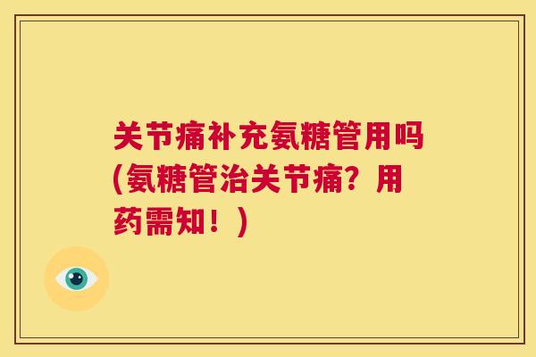 关节痛补充氨糖管用吗(氨糖管关节痛?用药需知!) 关节痛补充氨糖管用吗(氨糖管关节痛?用药需知!)