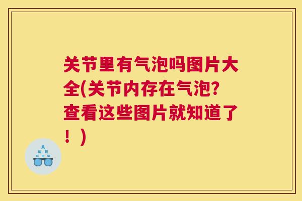 关节里有气泡吗图片大全(关节内存在气泡?查看这些图片就知道了!)