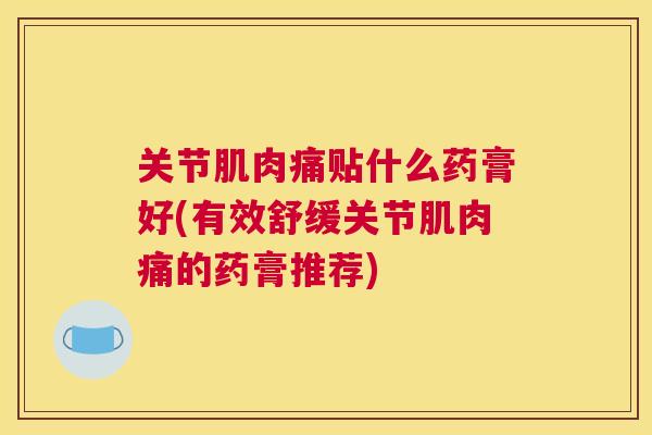 关节肌肉痛贴什么药膏好(有效舒缓关节肌肉痛的药膏推荐)
