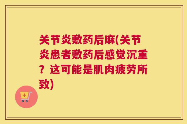 关节炎敷药后麻(关节炎患者敷药后感觉沉重?这可能是肌肉疲劳所致)