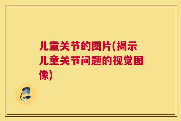 儿童关节的图片(揭示儿童关节问题的视觉图像)