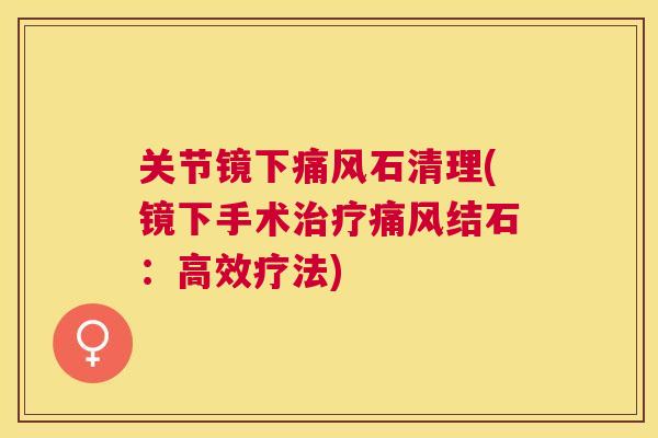 关节镜下痛风石清理(镜下手术治疗痛风结石:高效疗法)
