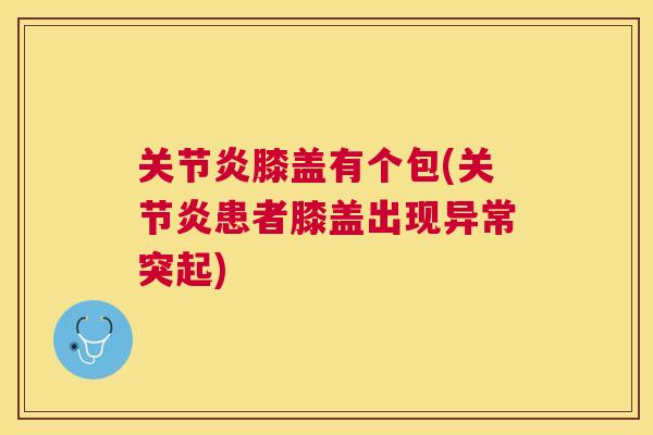 关节炎膝盖有个包(关节炎患者膝盖出现异常突起)