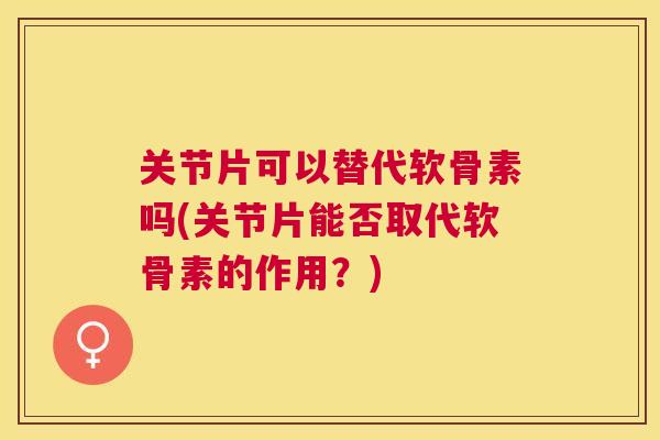 关节片可以替代软骨素吗(关节片能否取代软骨素的作用?)