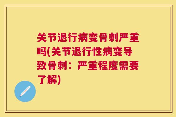 关节退行病变骨刺严重吗(关节退行性病变导致骨刺:严重程度需要了解)