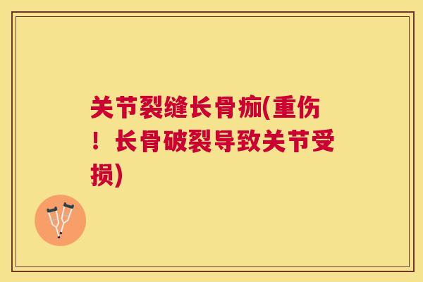 关节裂缝长骨痂(重伤!长骨破裂导致关节受损)