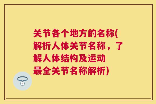 关节各个地方的名称(解析人体关节名称,了解人体结构及运动 最全关节名称解析)