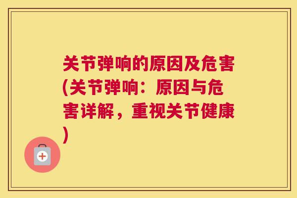 关节弹响的原因及危害(关节弹响:原因与危害详解,重视关节健康)