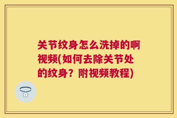 关节纹身怎么洗掉的啊视频(如何去除关节处的纹身?附视频教程)