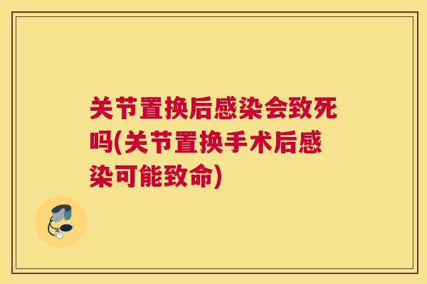 关节置换后会致死吗(关节置换手术后可能致命) 关节置换后会致死吗(关节置换手术后可能致命)