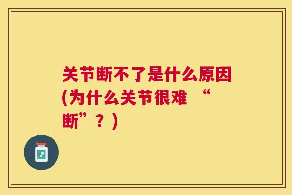 关节断不了是什么原因(为什么关节很难 “断”?)