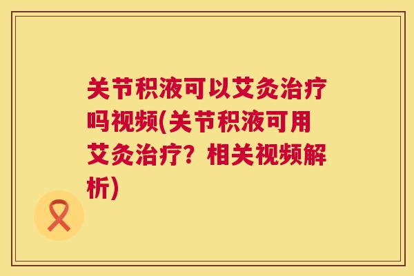 关节积液可以艾灸吗视频(关节积液可用艾灸?相关视频解析) 关节积液可以艾灸吗视频(关节积液可用艾灸?相关视频解析)