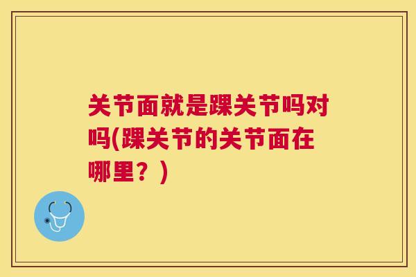 关节面就是踝关节吗对吗(踝关节的关节面在哪里?) 关节面就是踝关节吗对吗(踝关节的关节面在哪里?)