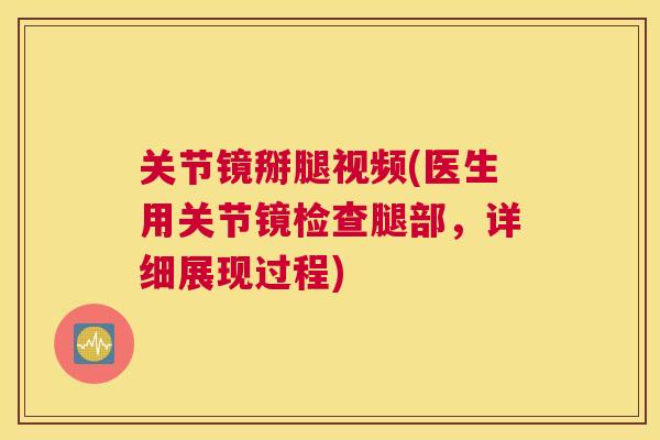 关节镜掰腿视频(医生用关节镜检查腿部,详细展现过程) 关节镜掰腿视频(医生用关节镜检查腿部,详细展现过程)