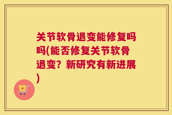 关节软骨退变能修复吗吗(能否修复关节软骨退变？新研究有新进展)