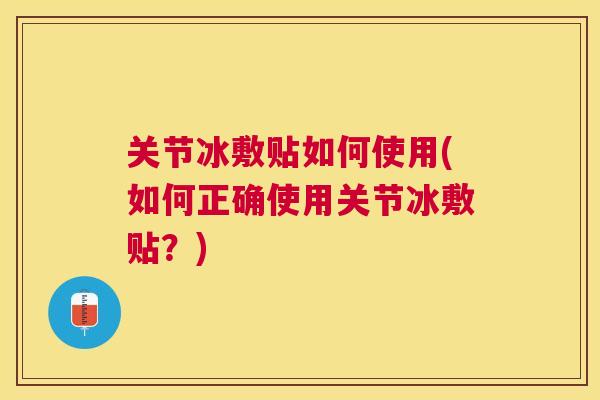 关节冰敷贴如何使用(如何正确使用关节冰敷贴？)
