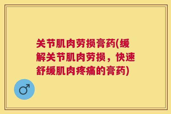 关节肌肉劳损膏药(缓解关节肌肉劳损,快速舒缓肌肉疼痛的膏药)