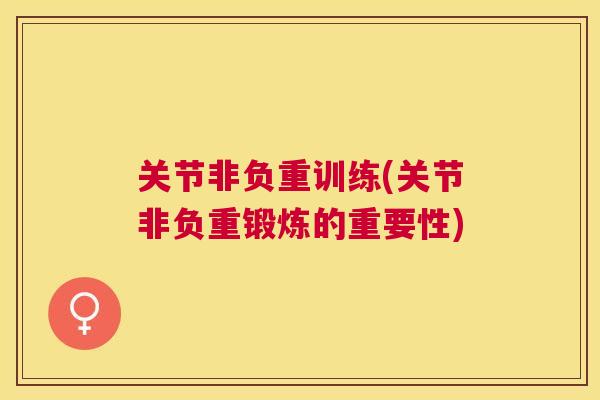 关节非负重训练(关节非负重锻炼的重要性)