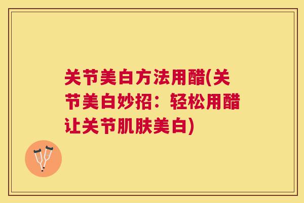 关节美白方法用醋(关节美白妙招：轻松用醋让关节肌肤美白)