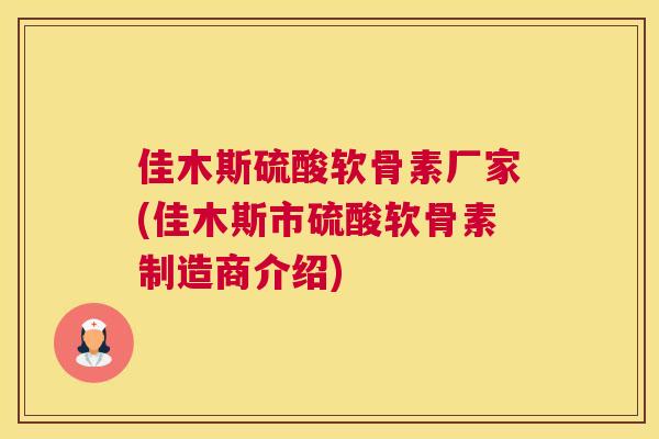 佳木斯硫酸软骨素厂家(佳木斯市硫酸软骨素制造商介绍) 佳木斯硫酸软骨素厂家(佳木斯市硫酸软骨素制造商介绍)