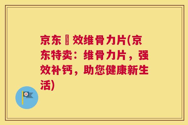 京东強效维骨力片(京东特卖:维骨力片,强效补钙,助您健康新生活) 京东強效维骨力片(京东特卖:维骨力片,强效补钙,助您健康新生活)