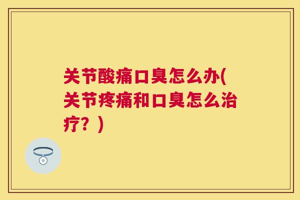 关节酸痛口臭怎么办(关节疼痛和口臭怎么治疗？)