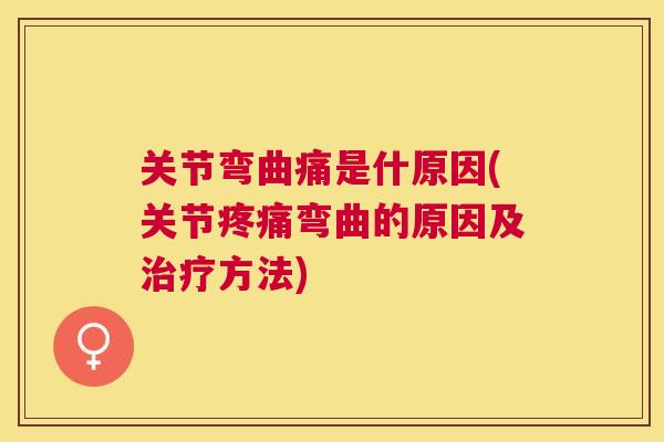 关节弯曲痛是什原因(关节疼痛弯曲的原因及治疗方法)