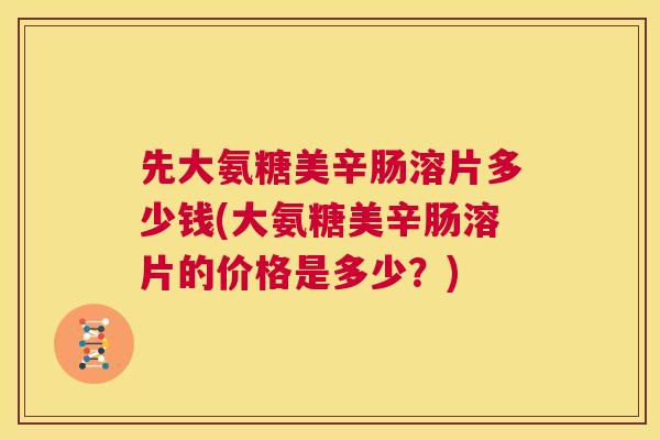 先大氨糖美辛肠溶片多少钱(大氨糖美辛肠溶片的价格是多少？)