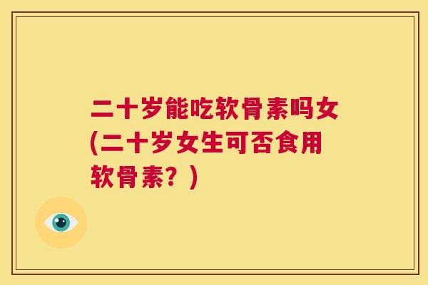 二十岁能吃软骨素吗女(二十岁女生可否食用软骨素？)