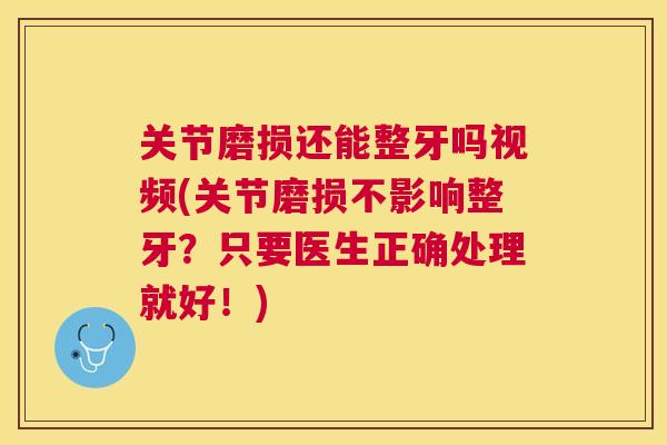 关节磨损还能整牙吗视频(关节磨损不影响整牙？只要医生正确处理就好！)